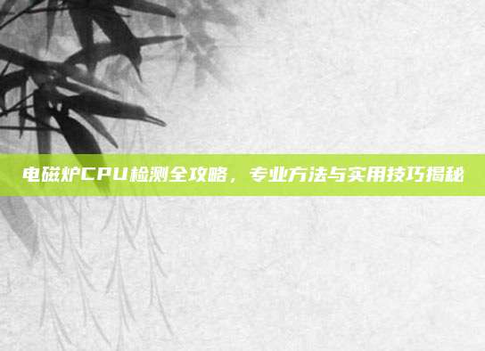 电磁炉CPU检测全攻略，专业方法与实用技巧揭秘