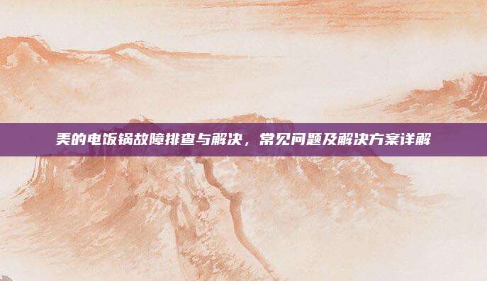 美的电饭锅故障排查与解决，常见问题及解决方案详解