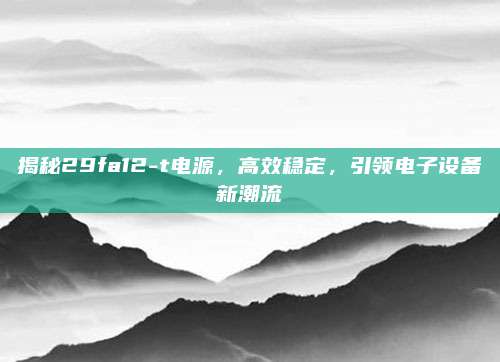 揭秘29fa12-t电源，高效稳定，引领电子设备新潮流
