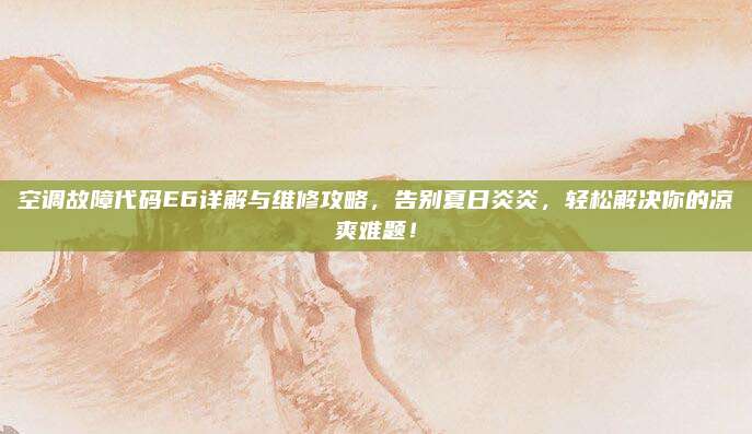 空调故障代码E6详解与维修攻略，告别夏日炎炎，轻松解决你的凉爽难题！