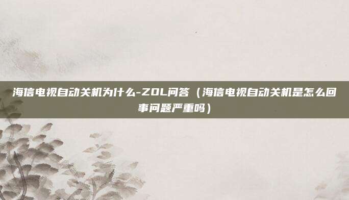 海信电视自动关机为什么-ZOL问答（海信电视自动关机是怎么回事问题严重吗）