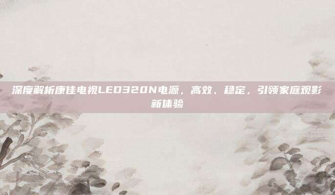 深度解析康佳电视LED320N电源，高效、稳定，引领家庭观影新体验