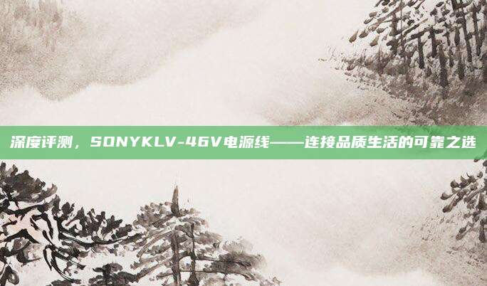深度评测，SONYKLV-46V电源线——连接品质生活的可靠之选