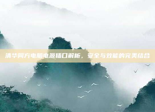 清华同方电脑电源插口解析，安全与效能的完美结合