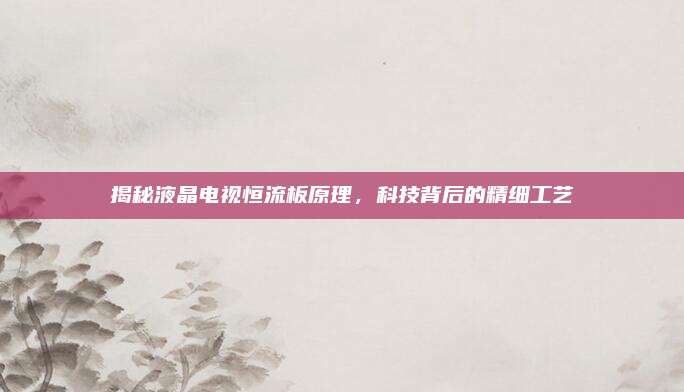 揭秘液晶电视恒流板原理，科技背后的精细工艺