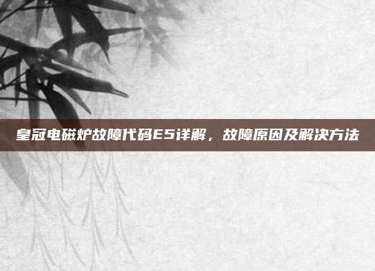 皇冠电磁炉故障代码E5详解，故障原因及解决方法