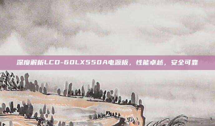 深度解析LCD-60LX550A电源板，性能卓越，安全可靠