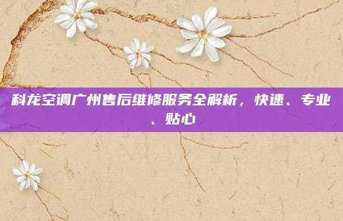 科龙空调广州售后维修服务全解析，快速、专业、贴心