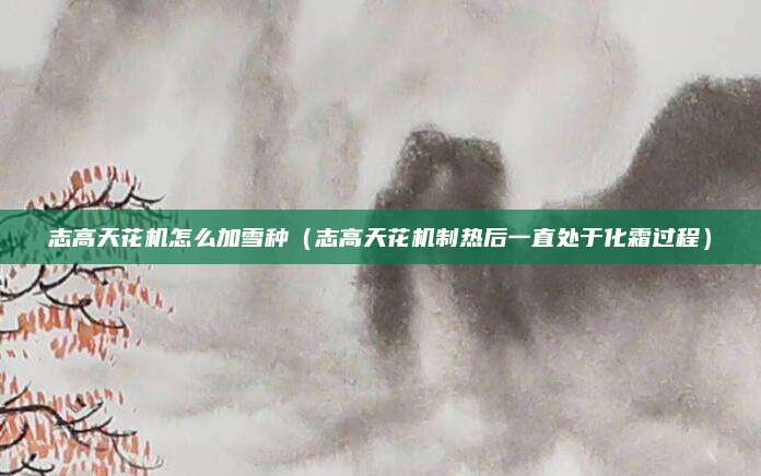 志高天花机怎么加雪种（志高天花机制热后一直处于化霜过程）