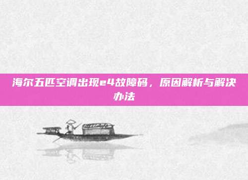 海尔五匹空调出现e4故障码，原因解析与解决办法