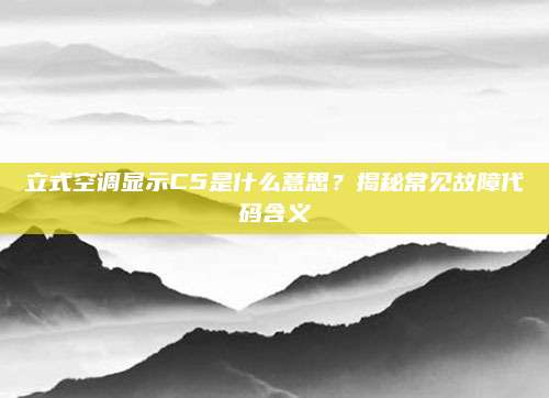 立式空调显示C5是什么意思？揭秘常见故障代码含义