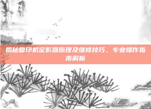 揭秘复印机定影器原理及维修技巧，专业操作指南解析