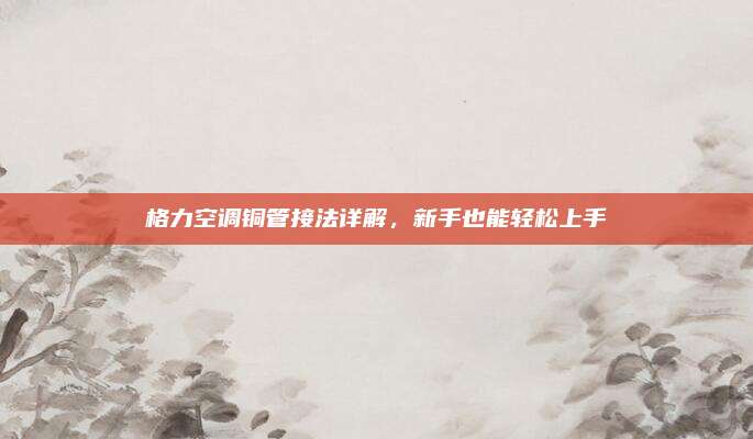 格力空调铜管接法详解，新手也能轻松上手