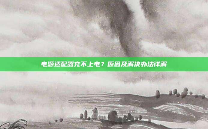 电源适配器充不上电？原因及解决办法详解