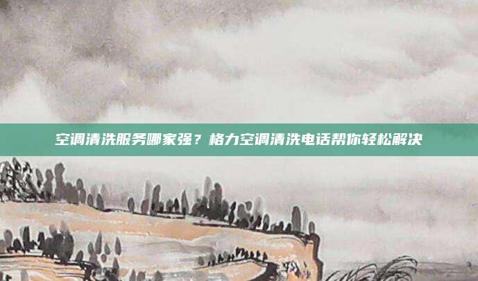 空调清洗服务哪家强？格力空调清洗电话帮你轻松解决