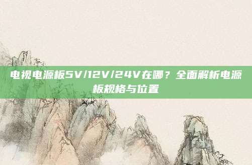 电视电源板5V/12V/24V在哪？全面解析电源板规格与位置
