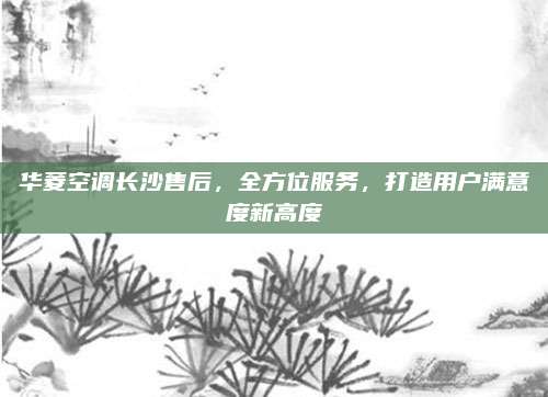 华菱空调长沙售后，全方位服务，打造用户满意度新高度