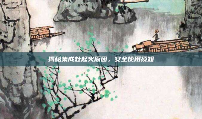 揭秘集成灶起火原因，安全使用须知