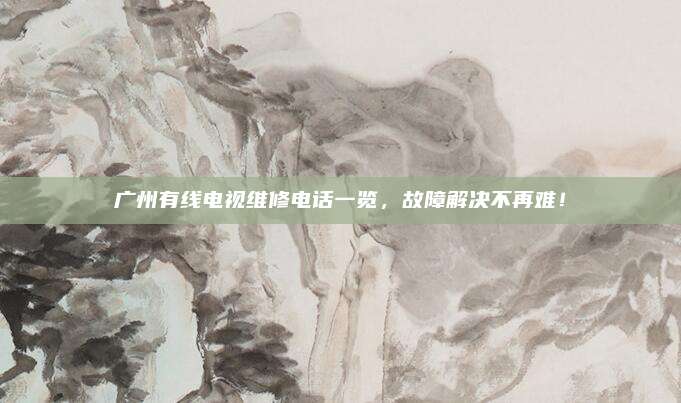 广州有线电视维修电话一览，故障解决不再难！