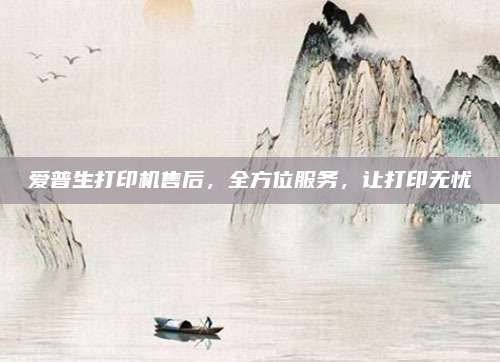 爱普生打印机售后，全方位服务，让打印无忧