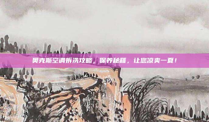 奥克斯空调拆洗攻略，保养秘籍，让您凉爽一夏！