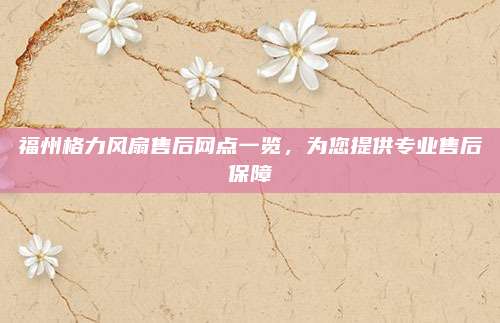 福州格力风扇售后网点一览，为您提供专业售后保障