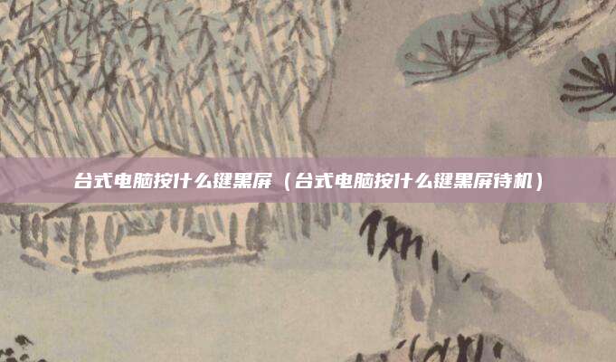 台式电脑按什么键黑屏（台式电脑按什么键黑屏待机）