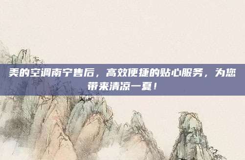 美的空调南宁售后，高效便捷的贴心服务，为您带来清凉一夏！