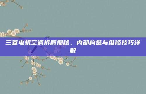 三菱电机空调拆解揭秘，内部构造与维修技巧详解