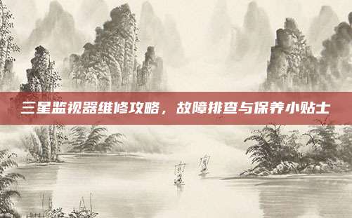 三星监视器维修攻略，故障排查与保养小贴士