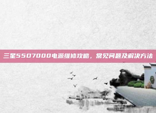 三星55D7000电源维修攻略，常见问题及解决方法