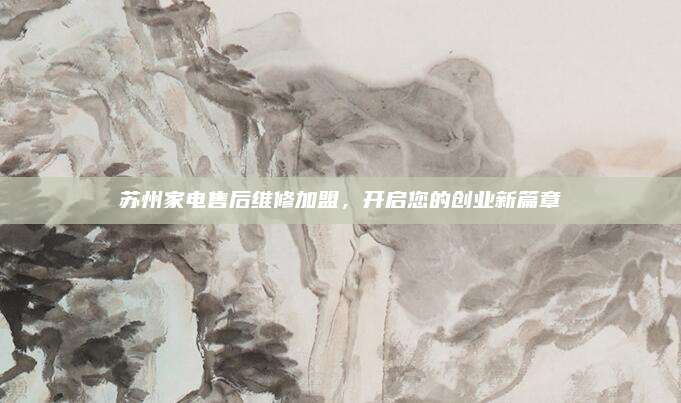 苏州家电售后维修加盟，开启您的创业新篇章