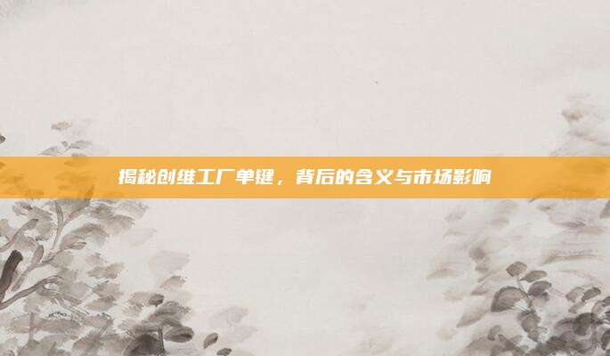 揭秘创维工厂单键，背后的含义与市场影响
