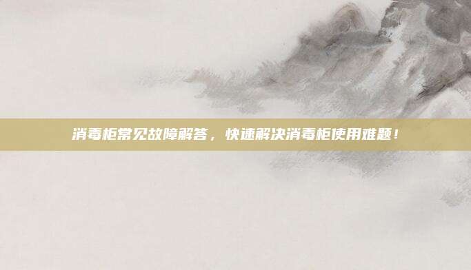 消毒柜常见故障解答，快速解决消毒柜使用难题！