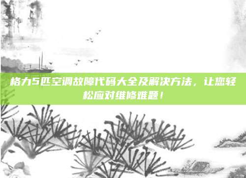 格力5匹空调故障代码大全及解决方法，让您轻松应对维修难题！