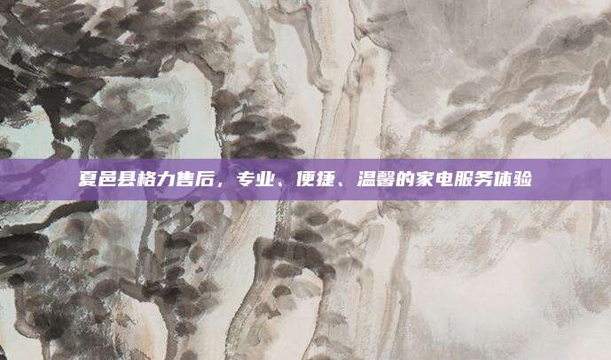 夏邑县格力售后，专业、便捷、温馨的家电服务体验