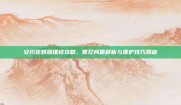 安川变频器维修攻略，常见问题解析与维护技巧揭秘