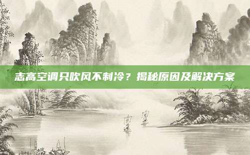 志高空调只吹风不制冷？揭秘原因及解决方案
