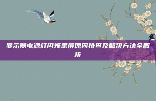 显示器电源灯闪烁黑屏原因排查及解决方法全解析