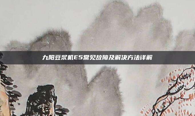 九阳豆浆机E5常见故障及解决方法详解