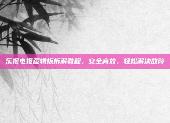 乐视电视逻辑板拆解教程，安全高效，轻松解决故障