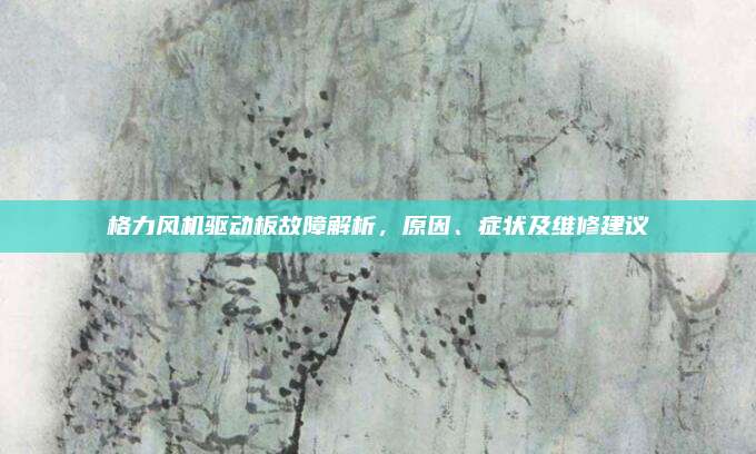 格力风机驱动板故障解析，原因、症状及维修建议