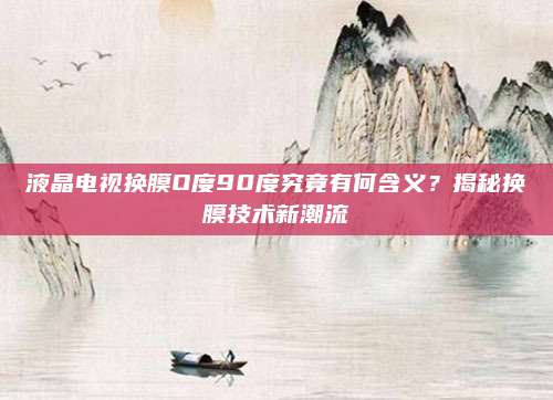 液晶电视换膜O度90度究竟有何含义?揭秘换膜技术新潮流
