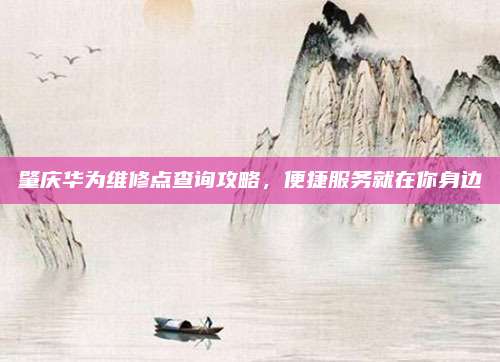 肇庆华为维修点查询攻略，便捷服务就在你身边