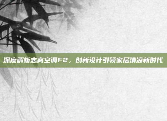 深度解析志高空调F2,创新设计引领家居清凉新时代