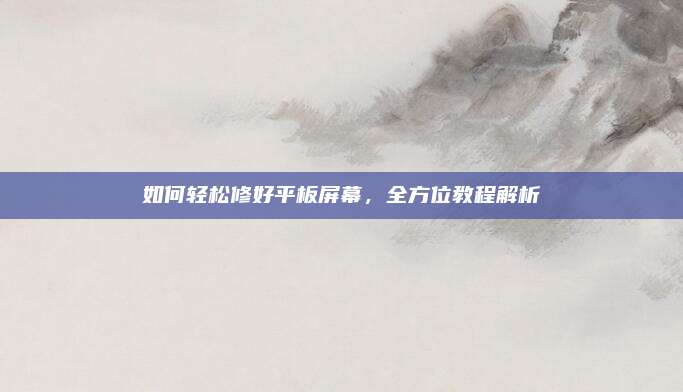 如何轻松修好平板屏幕，全方位教程解析