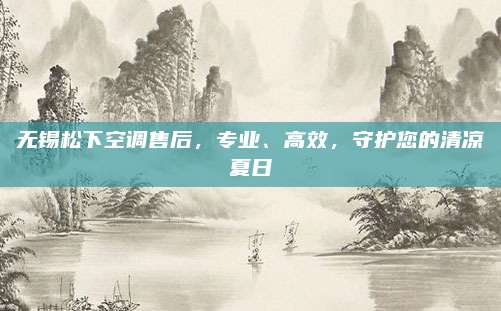 无锡松下空调售后，专业、高效，守护您的清凉夏日