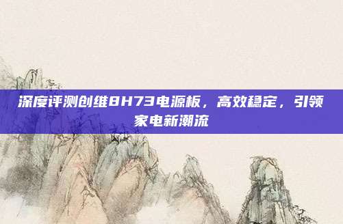 深度评测创维8H73电源板，高效稳定，引领家电新潮流