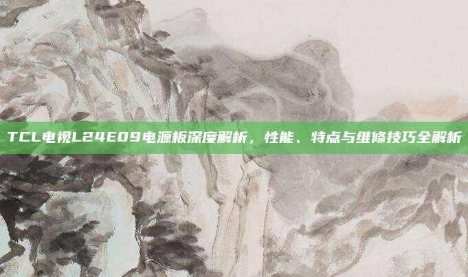 TCL电视L24E09电源板深度解析，性能、特点与维修技巧全解析
