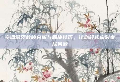 空调常见故障分析与解决技巧，让您轻松应对家居问题